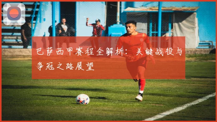 巴萨西甲赛程全解析:关键战役与争冠之路展望