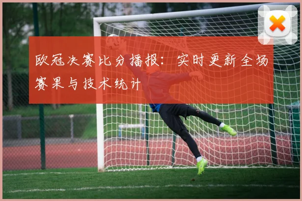 欧冠决赛比分播报：实时更新全场赛果与技术统计