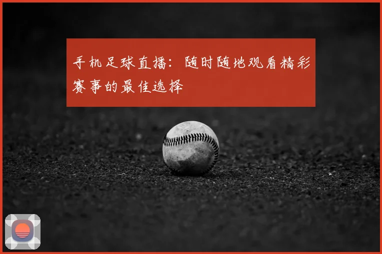 手机足球直播:随时随地观看精彩赛事的最佳选择