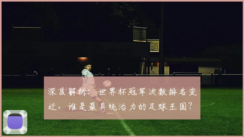 深度解析：世界杯冠军次数排名变迁，谁是最具统治力的足球王国？