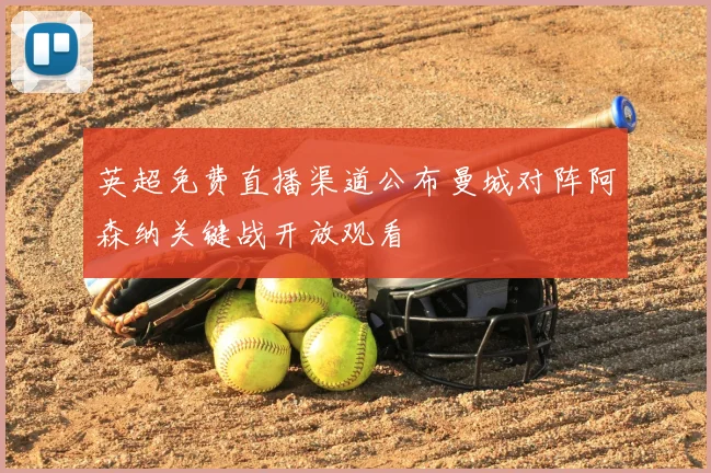 英超免费直播渠道公布曼城对阵阿森纳关键战开放观看