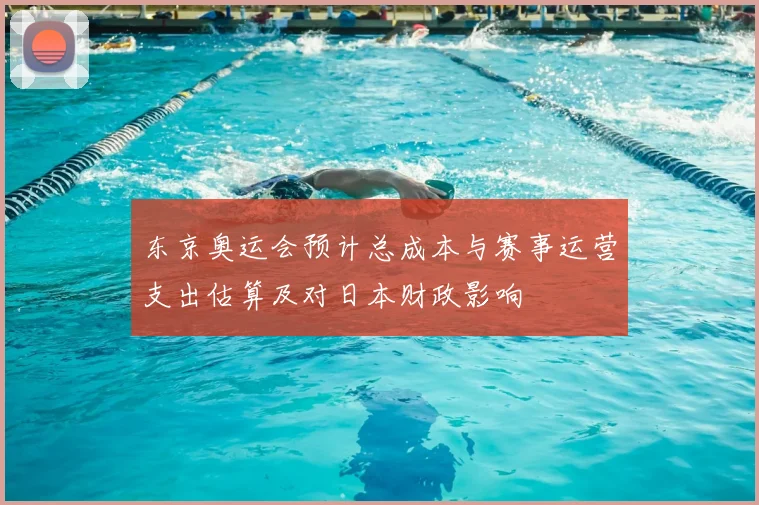 东京奥运会预计总成本与赛事运营支出估算及对日本财政影响