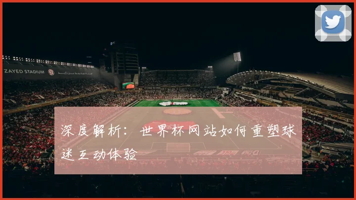 深度解析：世界杯网站如何重塑球迷互动体验