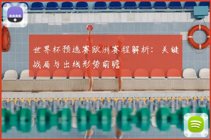 世界杯预选赛欧洲赛程解析：关键战局与出线形势前瞻