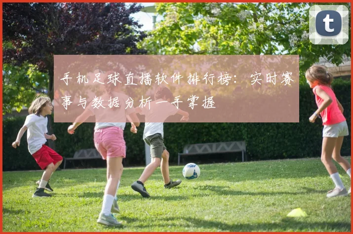 手机足球直播软件排行榜:实时赛事与数据分析一手掌握