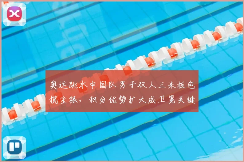 奥运跳水中国队男子双人三米板包揽金银，积分优势扩大成卫冕关键