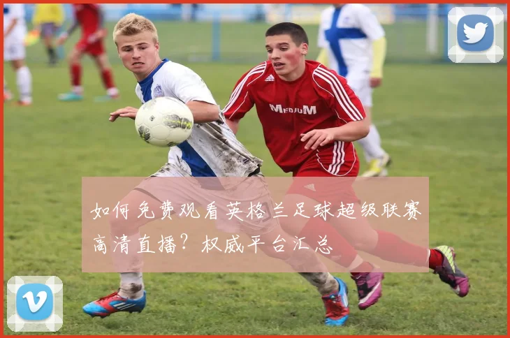 如何免费观看英格兰足球超级联赛高清直播？权威平台汇总