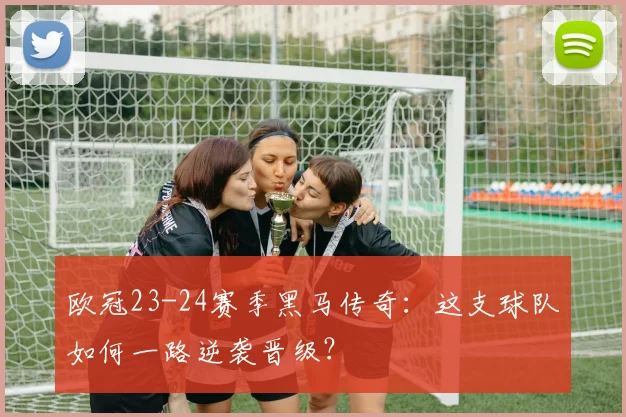 欧冠23-24赛季黑马传奇：这支球队如何一路逆袭晋级？