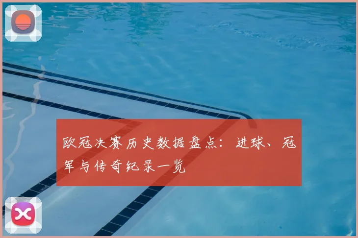 欧冠决赛历史数据盘点:进球、冠军与传奇纪录一览